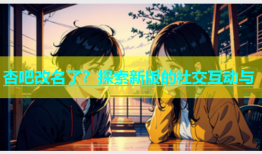 杏吧改名了？探索新版的社交互动与