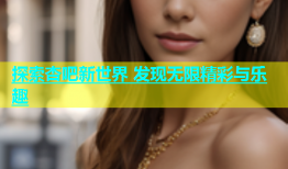 探索杏吧新世界 发现无限精彩与乐趣