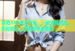 杏吧APP官方下载：一键无痕浏览，实时资讯，影视娱乐全覆盖