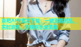 杏吧APP官方下载：一键无痕浏览，实时资讯，影视娱乐全覆盖