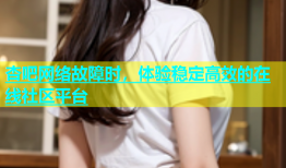 杏吧网络故障时，体验稳定高效的在线社区平台