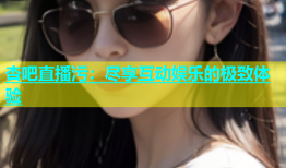 杏吧直播污：尽享互动娱乐的极致体验