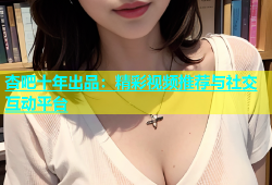 杏吧十年出品：精彩视频推荐与社交互动平台