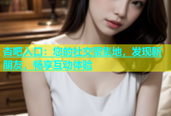 杏吧入口：您的社交聚集地，发现新朋友，畅享互动体验