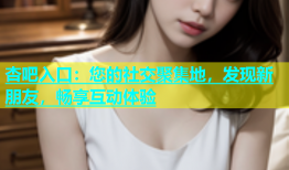 杏吧入口：您的社交聚集地，发现新朋友，畅享互动体验