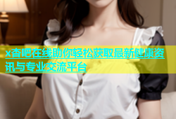 x杏吧在线助你轻松获取最新健康资讯与专业交流平台