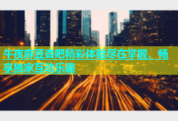 午夜麻豆杏吧精彩体验尽在掌握，畅享独家互动乐趣