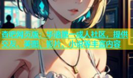 杏吧网页版：华语第一成人社区，提供交友、美图、影片、小说等丰富内容