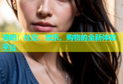 杏吧：社交、娱乐、购物的全新体验平台