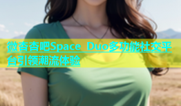 微杏杏吧Space Duo多功能社交平台引领潮流体验