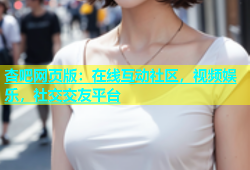 杏吧网页版：在线互动社区，视频娱乐，社交交友平台