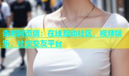 杏吧网页版：在线互动社区，视频娱乐，社交交友平台