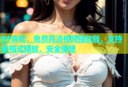 91杏吧：免费高清视频播放器，支持多格式播放，安全便捷