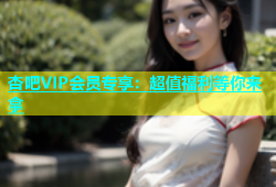 杏吧VIP会员专享：超值福利等你来拿