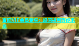杏吧VIP会员专享：超值福利等你来拿