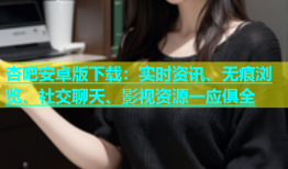 杏吧安卓版下载：实时资讯、无痕浏览、社交聊天、影视资源一应俱全