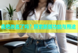 杏吧改名了吗？探索新版功能与用途