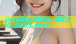 strong杏吧：实时资讯、隐私浏览、影视天堂-strong