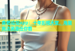 杏吧论坛app：十年影视天堂，海量高清资源任你看