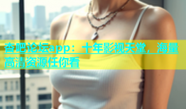 杏吧论坛app：十年影视天堂，海量高清资源任你看