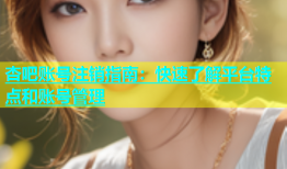 杏吧账号注销指南：快速了解平台特点和账号管理