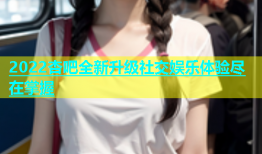 2022杏吧全新升级社交娱乐体验尽在掌握