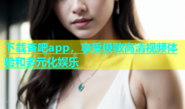 下载杏吧app，享受极致高清视频体验和多元化娱乐