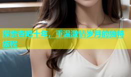 探索杏吧十年，重温激情岁月的独特旅程