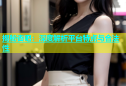 揭秘杏吧：深度解析平台特点与合法性