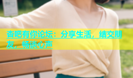杏吧有你论坛：分享生活，结交朋友，畅谈心声
