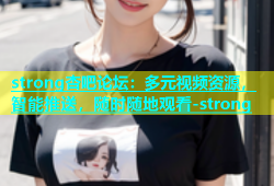 strong杏吧论坛：多元视频资源，智能推送，随时随地观看-strong