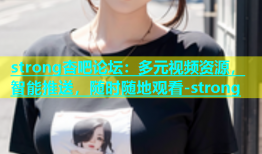 strong杏吧论坛：多元视频资源，智能推送，随时随地观看-strong