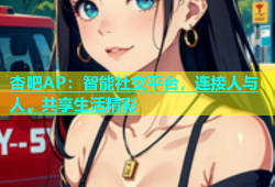 杏吧AP：智能社交平台，连接人与人，共享生活精彩