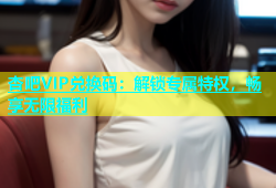 杏吧VIP兑换码：解锁专属特权，畅享无限福利