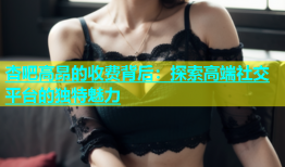 杏吧高昂的收费背后：探索高端社交平台的独特魅力