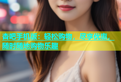 杏吧手机版：轻松购物，尽享优惠，随时随地购物乐趣