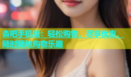 杏吧手机版：轻松购物，尽享优惠，随时随地购物乐趣