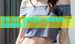 苏畅十年：杏吧有你，感恩有你——您的陪伴平台