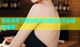 微杏杏吧下载体验全功能社交平台轻松畅聊
