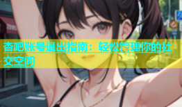 杏吧账号退出指南：轻松管理你的社交空间