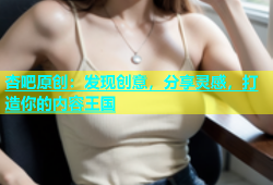 杏吧原创：发现创意，分享灵感，打造你的内容王国