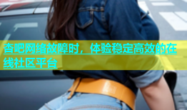 杏吧网络故障时，体验稳定高效的在线社区平台