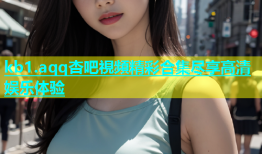 kb1.aqq杏吧視頻精彩合集尽享高清娱乐体验