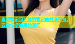 杏吧稳定吗？体验稳定的社交平台，安全便捷的互动空间