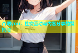 杏吧you：社交互动与内容分享的聚集地