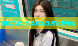 杏吧论坛：多媒体娱乐与社交中心