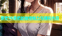探索96杏吧的独特魅力与精彩内容