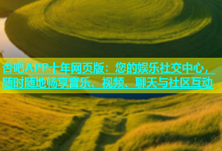 杏吧APP十年网页版：您的娱乐社交中心，随时随地畅享音乐、视频、聊天与社区互动