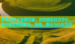 杏吧APP十年网页版：您的娱乐社交中心，随时随地畅享音乐、视频、聊天与社区互动