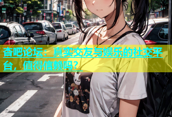 杏吧论坛：真实交友与娱乐的社交平台，值得信赖吗？
